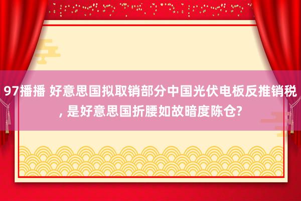 97播播 好意思国拟取销部分中国光伏电板反推销税， 是好意思国折腰如故暗度陈仓?