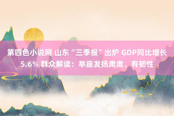 第四色小说网 山东“三季报”出炉 GDP同比增长5.6% 群众解读：举座发扬肃肃、有韧性