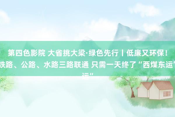 第四色影院 大省挑大梁·绿色先行丨低廉又环保！铁路、公路、水路三路联通 只需一天终了“西煤东运”