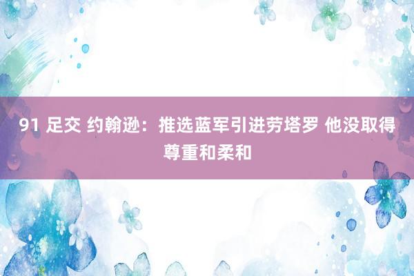 91 足交 约翰逊：推选蓝军引进劳塔罗 他没取得尊重和柔和