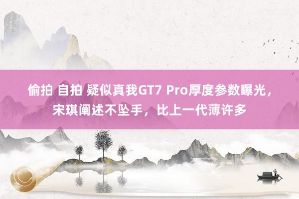 偷拍 自拍 疑似真我GT7 Pro厚度参数曝光，宋琪阐述不坠手，比上一代薄许多