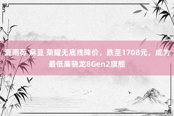 夏雨荷 麻豆 荣耀无底线降价，跌至1708元，成为最低廉骁龙8Gen2旗舰