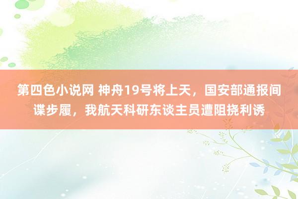 第四色小说网 神舟19号将上天，国安部通报间谍步履，我航天科研东谈主员遭阻挠利诱