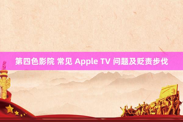 第四色影院 常见 Apple TV 问题及贬责步伐