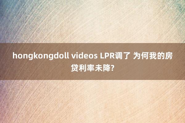 hongkongdoll videos LPR调了 为何我的房贷利率未降?