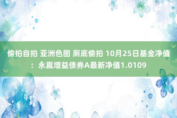 偷拍自拍 亚洲色图 厕底偷拍 10月25日基金净值：永赢增益债券A最新净值1.0109