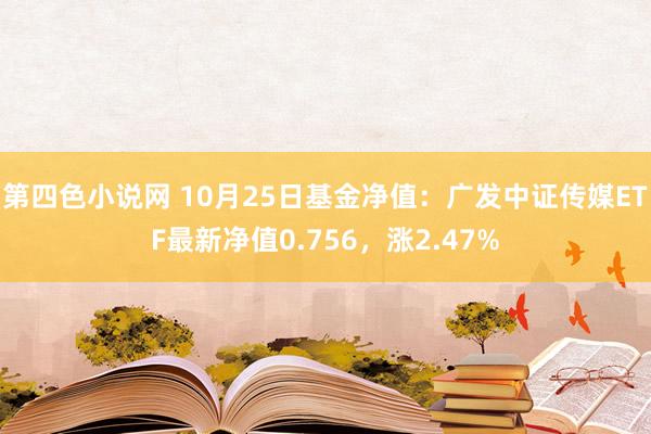 第四色小说网 10月25日基金净值：广发中证传媒ETF最新净值0.756，涨2.47%