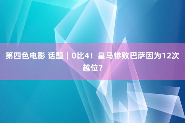 第四色电影 话题｜0比4！皇马惨败巴萨因为12次越位？