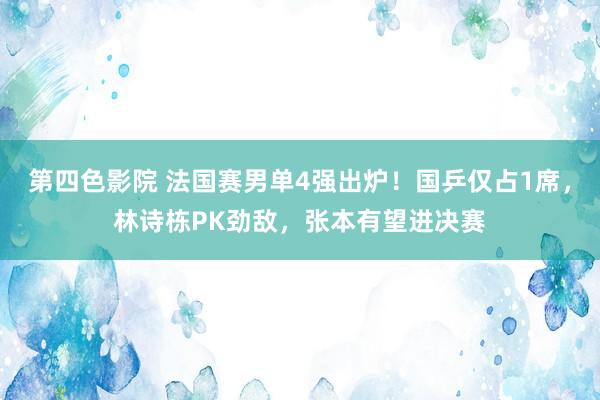 第四色影院 法国赛男单4强出炉！国乒仅占1席，林诗栋PK劲敌，张本有望进决赛