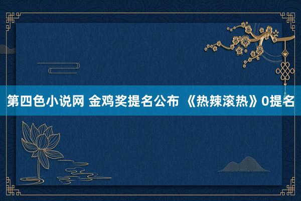 第四色小说网 金鸡奖提名公布 《热辣滚热》0提名