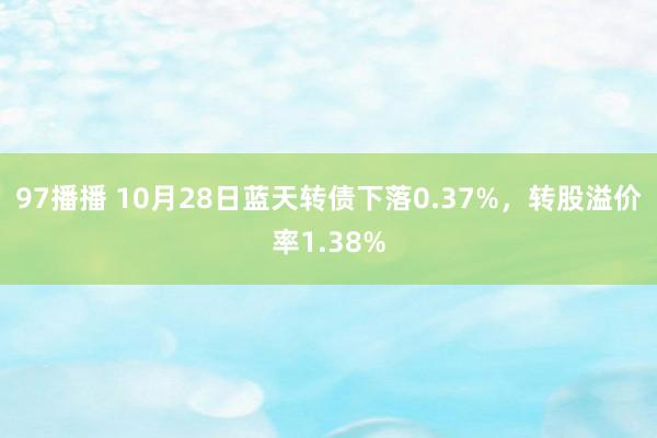 97播播 10月28日蓝天转债下落0.37%，转股溢价率1.38%