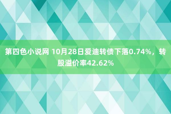 第四色小说网 10月28日爱迪转债下落0.74%，转股溢价率42.62%