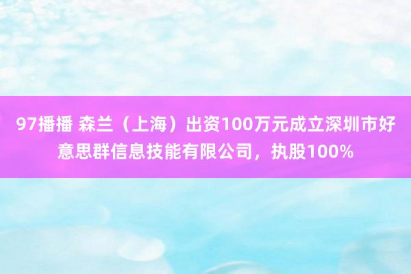 97播播 森兰（上海）出资100万元成立深圳市好意思群信息技能有限公司，执股100%