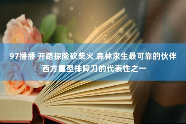 97播播 开路探险砍柴火 森林求生最可靠的伙伴 西方重型排障刀的代表性之一