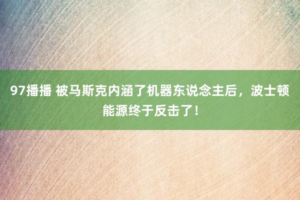 97播播 被马斯克内涵了机器东说念主后，波士顿能源终于反击了！