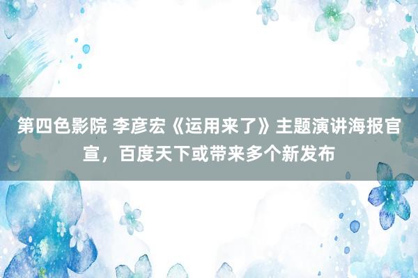 第四色影院 李彦宏《运用来了》主题演讲海报官宣，百度天下或带来多个新发布