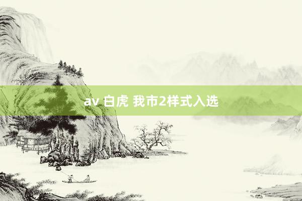 av 白虎 我市2样式入选