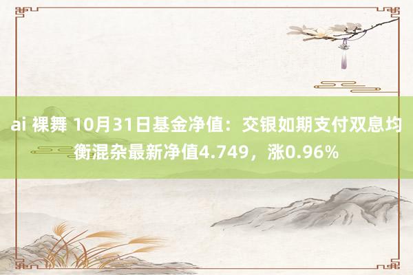 ai 裸舞 10月31日基金净值：交银如期支付双息均衡混杂最新净值4.749，涨0.96%