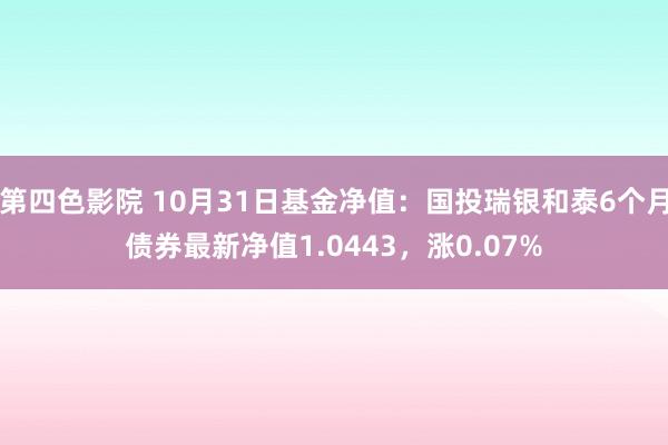 第四色影院 10月31日基金净值：国投瑞银和泰6个月债券最新净值1.0443，涨0.07%