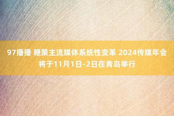 97播播 鞭策主流媒体系统性变革 2024传媒年会将于11月1日-2日在青岛举行