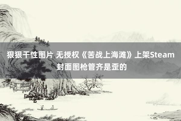 狠狠干性图片 无授权《苦战上海滩》上架Steam 封面图枪管齐是歪的