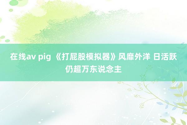 在线av pig 《打屁股模拟器》风靡外洋 日活跃仍超万东说念主