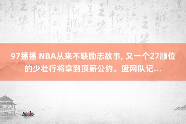 97播播 NBA从来不缺励志故事， 又一个27顺位的少壮行将拿到顶薪公约。篮网队记...