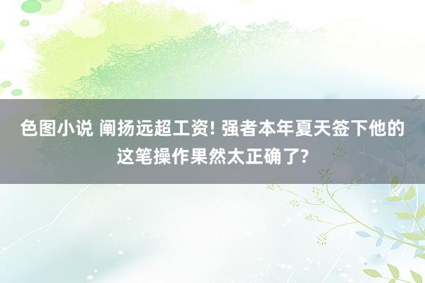 色图小说 阐扬远超工资! 强者本年夏天签下他的这笔操作果然太正确了?