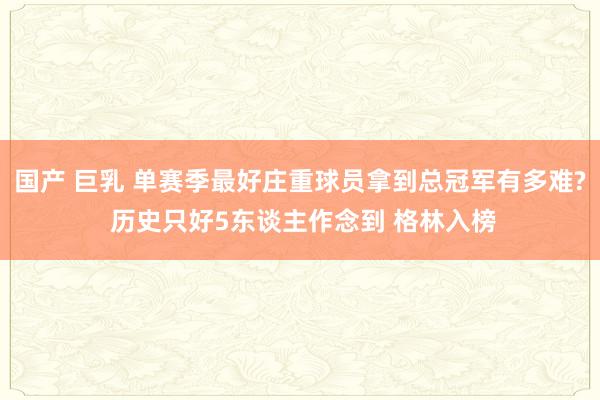 国产 巨乳 单赛季最好庄重球员拿到总冠军有多难? 历史只好5东谈主作念到 格林入榜