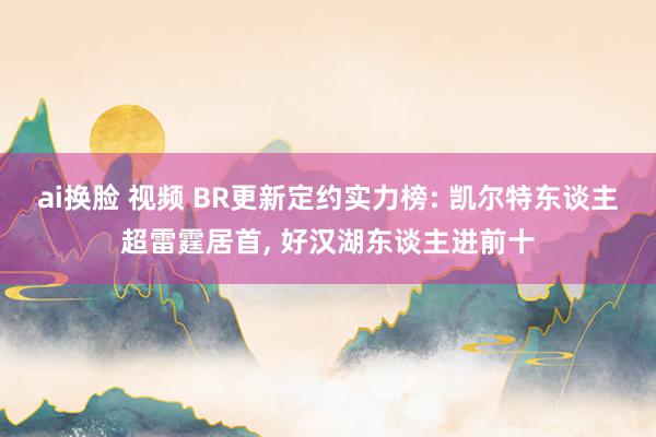 ai换脸 视频 BR更新定约实力榜: 凯尔特东谈主超雷霆居首， 好汉湖东谈主进前十