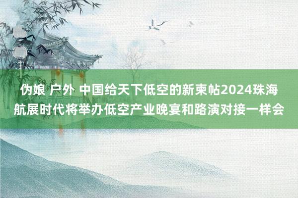 伪娘 户外 中国给天下低空的新柬帖2024珠海航展时代将举办低空产业晚宴和路演对接一样会