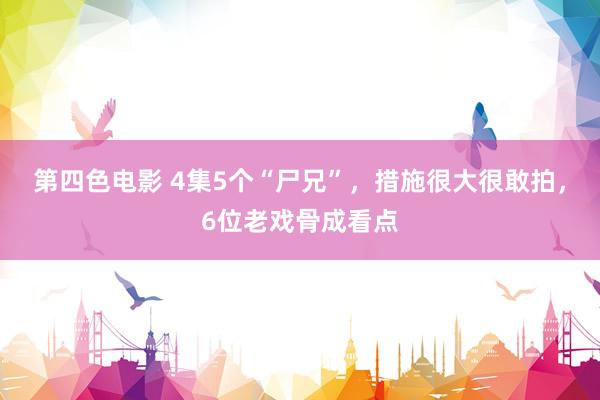 第四色电影 4集5个“尸兄”，措施很大很敢拍，6位老戏骨成看点