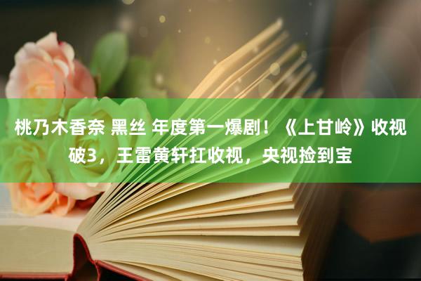 桃乃木香奈 黑丝 年度第一爆剧！《上甘岭》收视破3，王雷黄轩扛收视，央视捡到宝