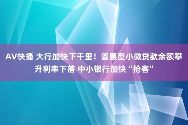 AV快播 大行加快下千里！普惠型小微贷款余额攀升利率下落 中小银行加快“抢客”