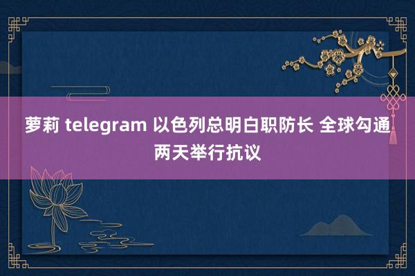 萝莉 telegram 以色列总明白职防长 全球勾通两天举行抗议