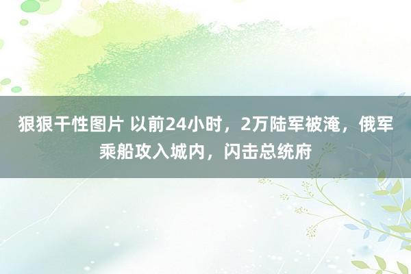 狠狠干性图片 以前24小时，2万陆军被淹，俄军乘船攻入城内，闪击总统府