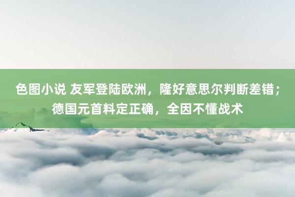 色图小说 友军登陆欧洲，隆好意思尔判断差错；德国元首料定正确，全因不懂战术