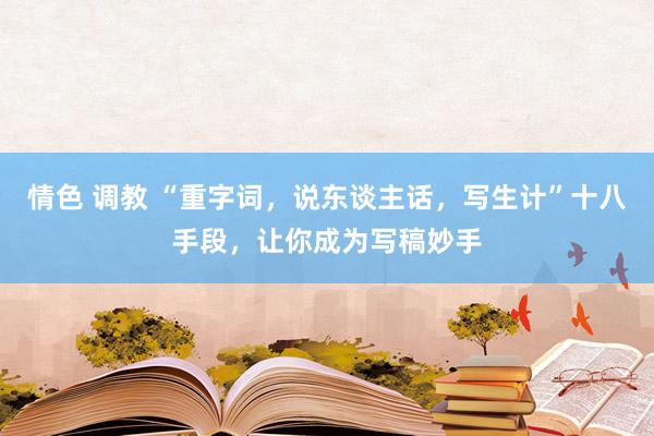 情色 调教 “重字词，说东谈主话，写生计”十八手段，让你成为写稿妙手