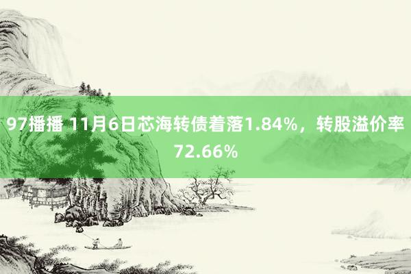 97播播 11月6日芯海转债着落1.84%，转股溢价率72.66%