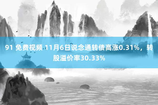 91 免费视频 11月6日说念通转债高涨0.31%，转股溢价率30.33%