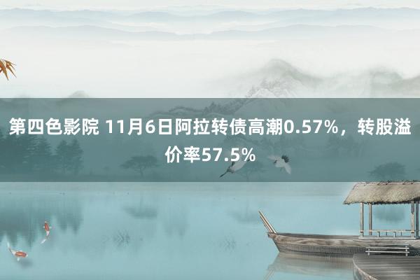 第四色影院 11月6日阿拉转债高潮0.57%，转股溢价率57.5%