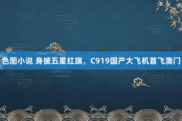 色图小说 身披五星红旗，C919国产大飞机首飞澳门