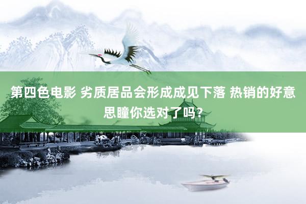 第四色电影 劣质居品会形成成见下落 热销的好意思瞳你选对了吗？