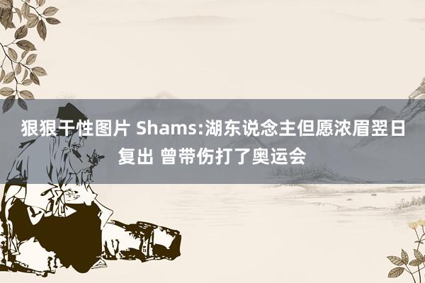 狠狠干性图片 Shams:湖东说念主但愿浓眉翌日复出 曾带伤打了奥运会