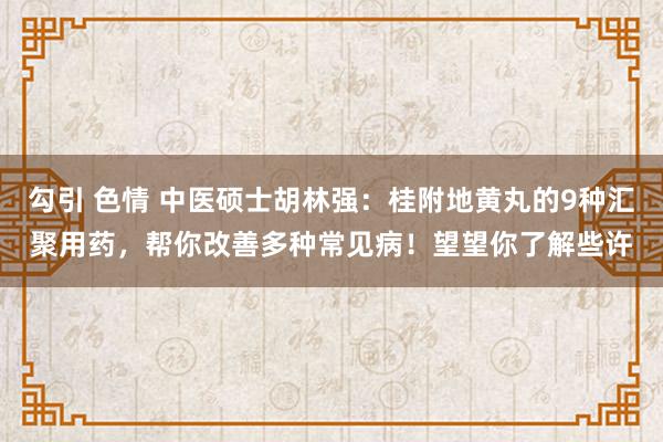 勾引 色情 中医硕士胡林强：桂附地黄丸的9种汇聚用药，帮你改善多种常见病！望望你了解些许