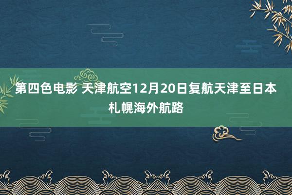 第四色电影 天津航空12月20日复航天津至日本札幌海外航路