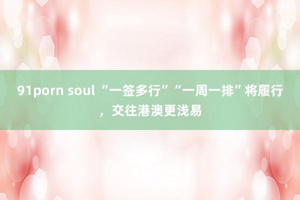 91porn soul “一签多行”“一周一排”将履行，交往港澳更浅易