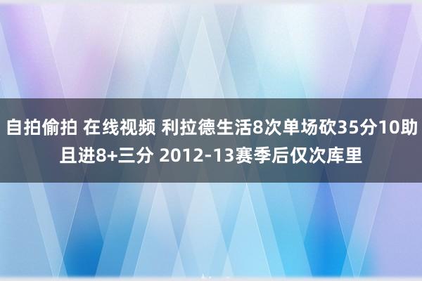 自拍偷拍 在线视频 利拉德生活8次单场砍35分10助且进8+三分 2012-13赛季后仅次库里