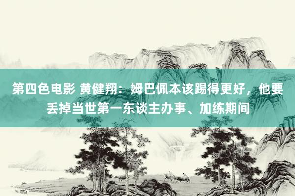 第四色电影 黄健翔：姆巴佩本该踢得更好，他要丢掉当世第一东谈主办事、加练期间