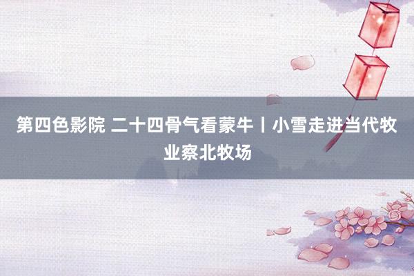 第四色影院 二十四骨气看蒙牛丨小雪走进当代牧业察北牧场